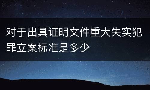 对于出具证明文件重大失实犯罪立案标准是多少