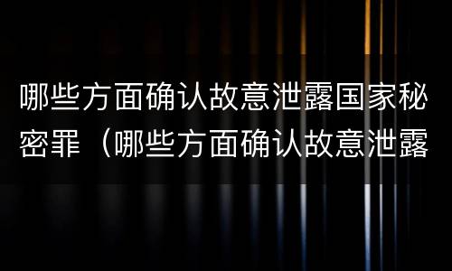哪些方面确认故意泄露国家秘密罪（哪些方面确认故意泄露国家秘密罪行）