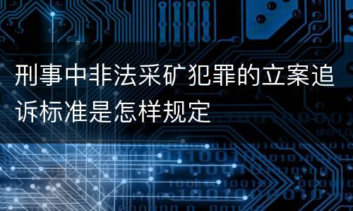 刑事中非法采矿犯罪的立案追诉标准是怎样规定