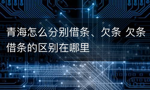 青海怎么分别借条、欠条 欠条借条的区别在哪里