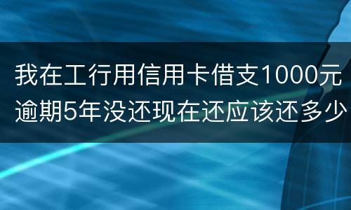 我在工行用信用卡借支1000元逾期5年没还现在还应该还多少