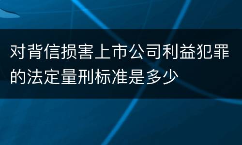 对背信损害上市公司利益犯罪的法定量刑标准是多少