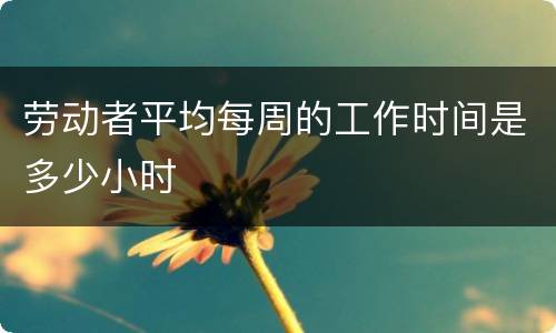 劳动者平均每周的工作时间是多少小时