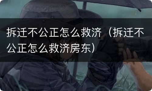 拆迁不公正怎么救济（拆迁不公正怎么救济房东）