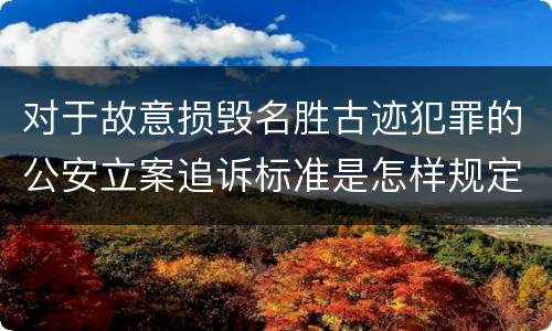 对于故意损毁名胜古迹犯罪的公安立案追诉标准是怎样规定