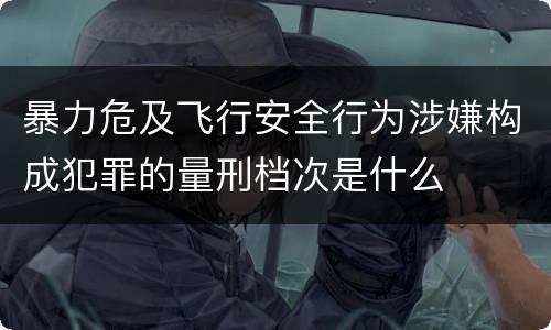 暴力危及飞行安全行为涉嫌构成犯罪的量刑档次是什么