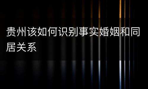 贵州该如何识别事实婚姻和同居关系