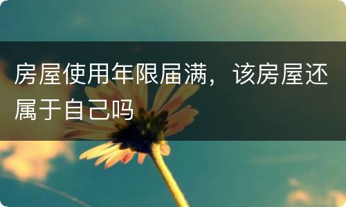 房屋使用年限届满，该房屋还属于自己吗