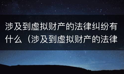 涉及到虚拟财产的法律纠纷有什么（涉及到虚拟财产的法律纠纷有什么后果）