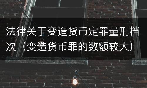 法律关于变造货币定罪量刑档次（变造货币罪的数额较大）