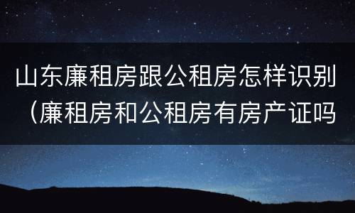 山东廉租房跟公租房怎样识别（廉租房和公租房有房产证吗）
