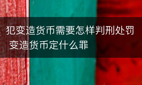 犯变造货币需要怎样判刑处罚 变造货币定什么罪