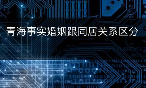 青海事实婚姻跟同居关系区分