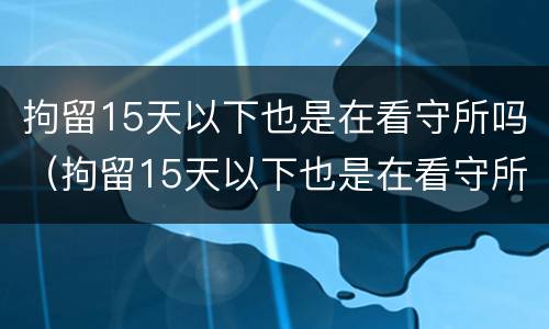 拘留15天以下也是在看守所吗（拘留15天以下也是在看守所吗为什么）