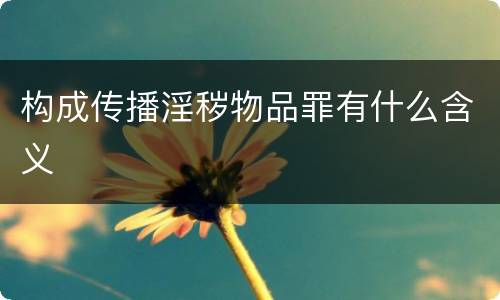 构成传播淫秽物品罪有什么含义