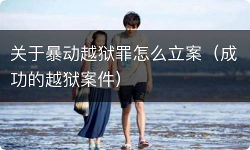 关于暴动越狱罪怎么立案（成功的越狱案件）