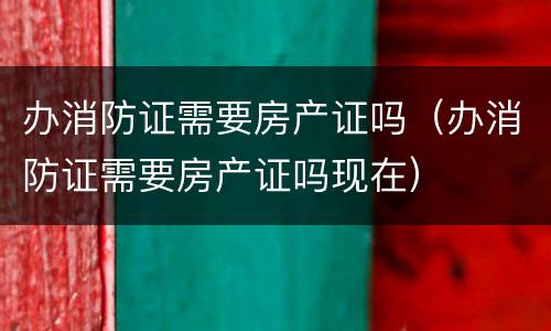办消防证需要房产证吗（办消防证需要房产证吗现在）