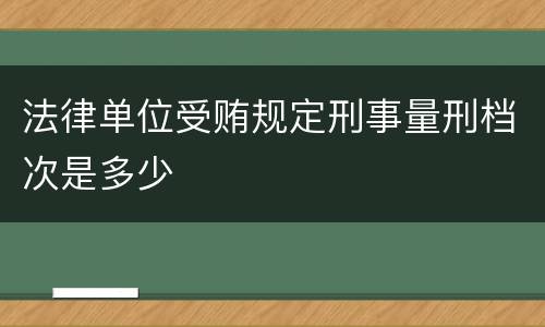 法律单位受贿规定刑事量刑档次是多少