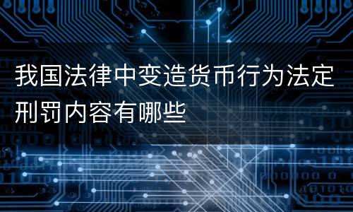 我国法律中变造货币行为法定刑罚内容有哪些