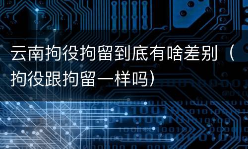 云南拘役拘留到底有啥差别（拘役跟拘留一样吗）