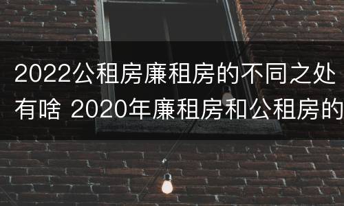 2022公租房廉租房的不同之处有啥 2020年廉租房和公租房的区别