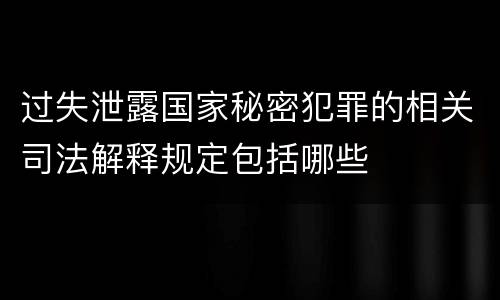过失泄露国家秘密犯罪的相关司法解释规定包括哪些