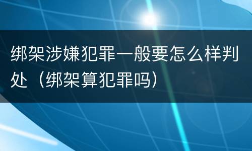 绑架涉嫌犯罪一般要怎么样判处（绑架算犯罪吗）