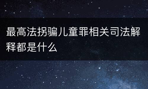 最高法拐骗儿童罪相关司法解释都是什么