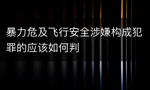 暴力危及飞行安全涉嫌构成犯罪的应该如何判