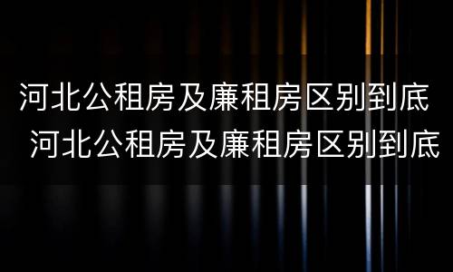 河北公租房及廉租房区别到底 河北公租房及廉租房区别到底是什么