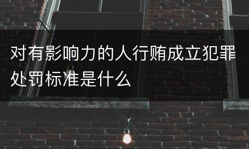 对有影响力的人行贿成立犯罪处罚标准是什么