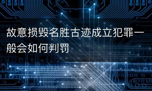 故意损毁名胜古迹成立犯罪一般会如何判罚