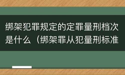 绑架犯罪规定的定罪量刑档次是什么（绑架罪从犯量刑标准）