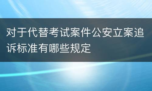 对于代替考试案件公安立案追诉标准有哪些规定