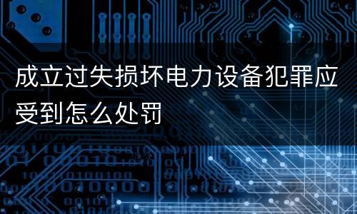 成立过失损坏电力设备犯罪应受到怎么处罚