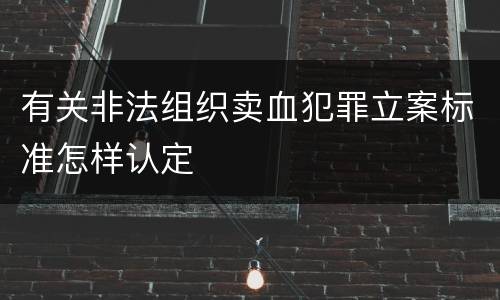 有关非法组织卖血犯罪立案标准怎样认定
