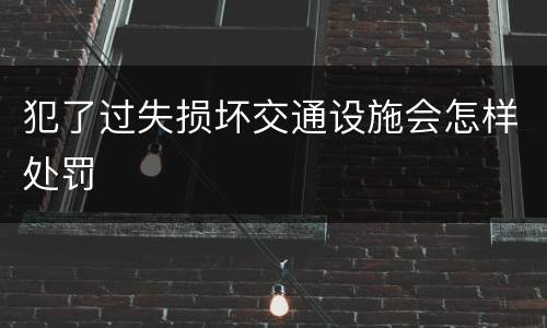 犯了过失损坏交通设施会怎样处罚