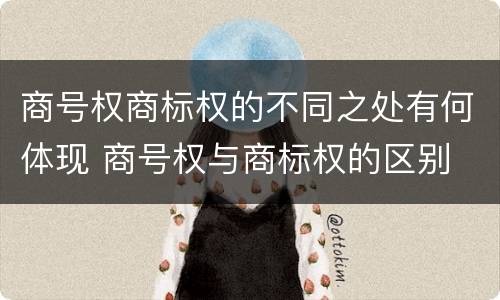 商号权商标权的不同之处有何体现 商号权与商标权的区别