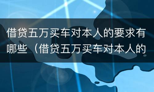 借贷五万买车对本人的要求有哪些（借贷五万买车对本人的要求有哪些问题）