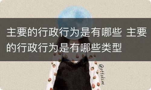 主要的行政行为是有哪些 主要的行政行为是有哪些类型