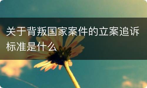 关于背叛国家案件的立案追诉标准是什么