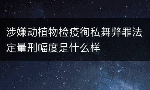 涉嫌动植物检疫徇私舞弊罪法定量刑幅度是什么样