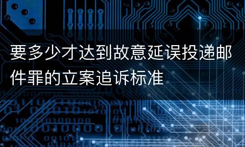 要多少才达到故意延误投递邮件罪的立案追诉标准