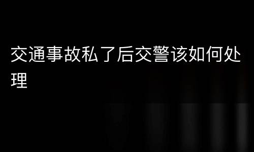 交通事故私了后交警该如何处理