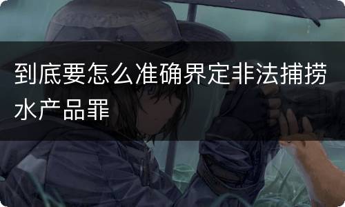 到底要怎么准确界定非法捕捞水产品罪