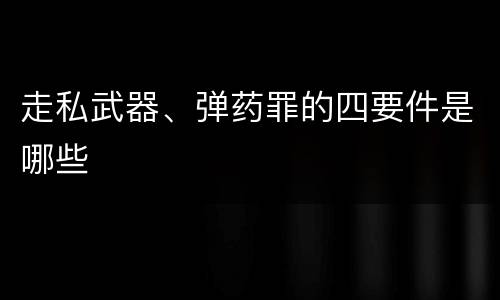 走私武器、弹药罪的四要件是哪些