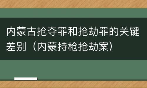内蒙古抢夺罪和抢劫罪的关键差别（内蒙持枪抢劫案）