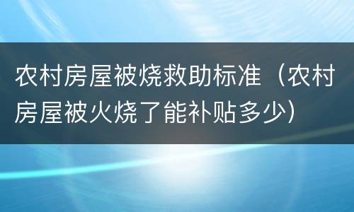 农村房屋被烧救助标准（农村房屋被火烧了能补贴多少）