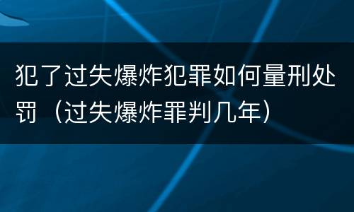 犯了过失爆炸犯罪如何量刑处罚（过失爆炸罪判几年）