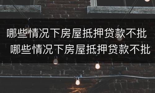 哪些情况下房屋抵押贷款不批 哪些情况下房屋抵押贷款不批款